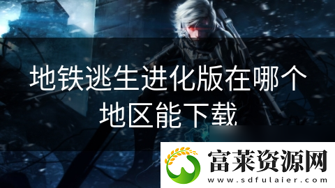 地鐵逃生進(jìn)化版在哪個(gè)地區(qū)能下載