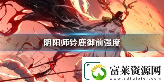陰陽(yáng)師鈴鹿御前強(qiáng)度如何-鈴鹿御前強(qiáng)度詳細(xì)解析