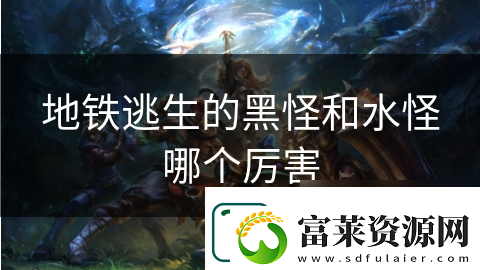 地鐵逃生的黑怪和水怪哪個厲害