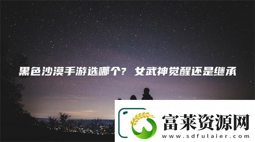黑色沙漠手游女武神覺醒繼承選擇推薦-黑色沙漠手游女武神覺醒還是繼承
