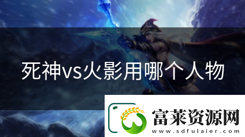 死神vs火影用哪個(gè)人物
