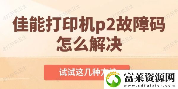 佳能打印機(jī)p2故障碼怎么解決-試試這幾種方法軟件教程玩法