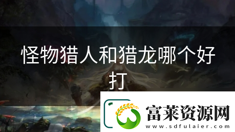 怪物獵人和獵龍哪個好打
