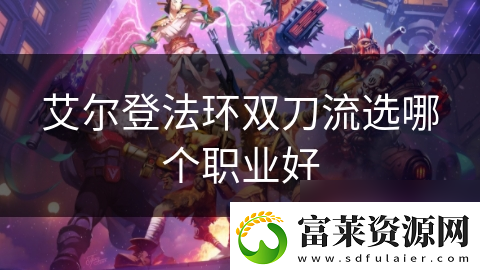 艾爾登法環(huán)雙刀流選哪個職業(yè)好軟件教程玩法