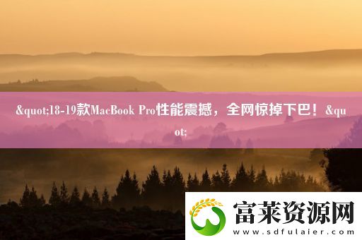 &quot;18-19款MacBook-Pro性能震撼-全網(wǎng)驚掉下巴！&quot;軟件教程玩法