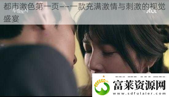 都市激色第一頁(yè)——一款充滿(mǎn)激情與刺激的視覺(jué)盛宴軟件教程玩法