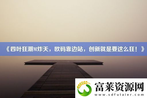 四葉狂潮M炸天歐碼靠邊站創(chuàng)新就是要這么狂！軟件教程玩法