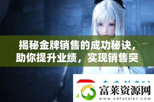 揭秘金牌銷售的成功秘訣-助你提升業(yè)績(jī)-實(shí)現(xiàn)銷售突破與成長(zhǎng)