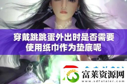 穿戴跳跳蛋外出時(shí)是否需要使用紙巾作為墊底呢