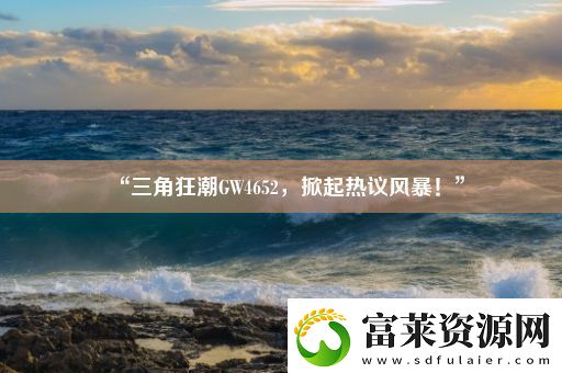 “三角狂潮GW4652-掀起熱議風(fēng)暴！”軟件教程玩法