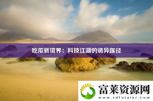 吃瓜新境界：科技江湖的詭異蹊徑軟件教程玩法