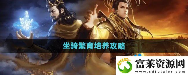 御龍在天手游坐騎怎么繁育培養(yǎng)-坐騎繁育培養(yǎng)攻略