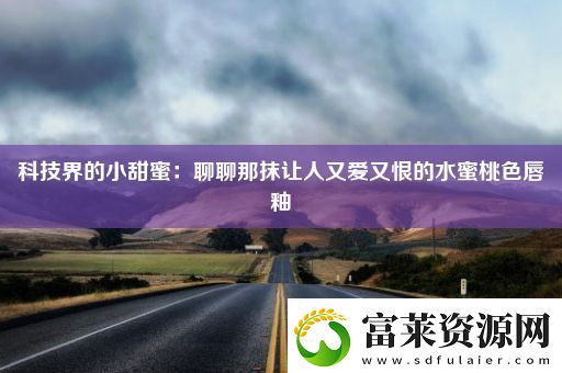 科技界的小甜蜜：聊聊那抹讓人又愛又恨的水蜜桃色唇釉軟件教程玩法