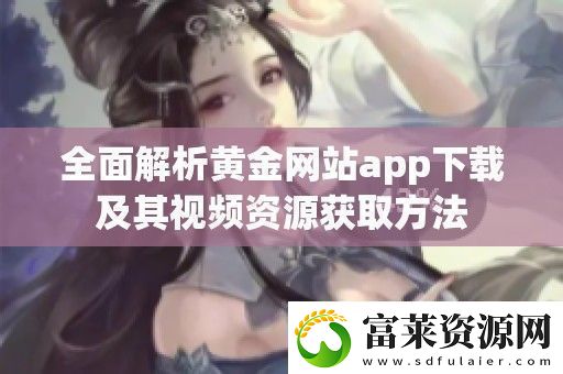 全面解析黃金站app下載及其視頻資源獲取方法