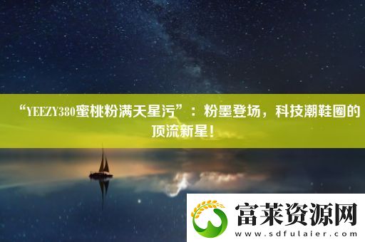 “YEEZY380蜜桃粉滿天星污”：粉墨登場(chǎng)-科技潮鞋圈的頂流新星！軟件教程玩法