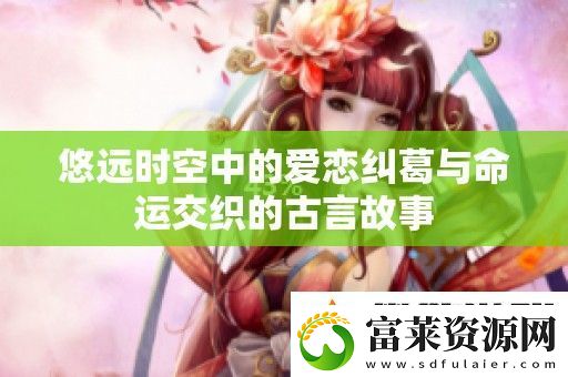 悠遠(yuǎn)時(shí)空中的愛戀糾葛與命運(yùn)交織的古言故事軟件教程玩法