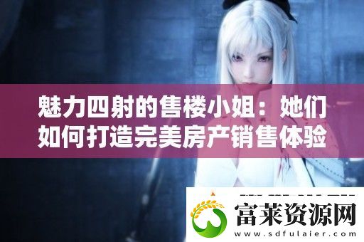 魅力四射的售樓小姐：她們?nèi)绾未蛟焱昝婪慨a(chǎn)銷售體驗(yàn)軟件教程玩法